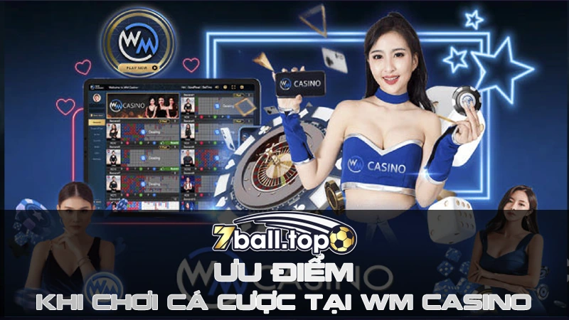 Ưu điểm khi chơi cá cược tại WM Casino thuộc nhà cái 7ball